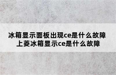 冰箱显示面板出现ce是什么故障 上菱冰箱显示ce是什么故障